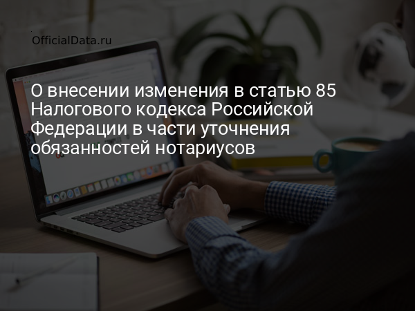 Законопроект № 830867-8 «О внесении изменения в статью 85 Налогового кодекса Российской Федерации в части уточнения обязанностей нотариусов»